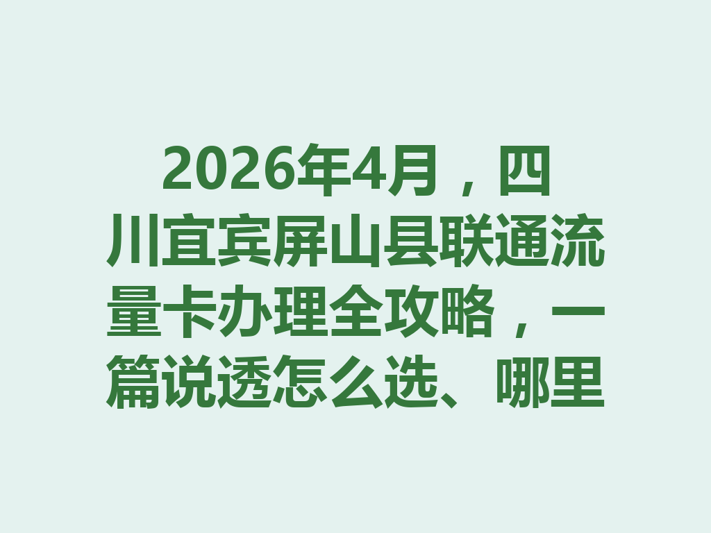 2026年4月，四川宜宾屏山县联通流量卡办理全攻略，一篇说透怎么选、哪里办最靠谱