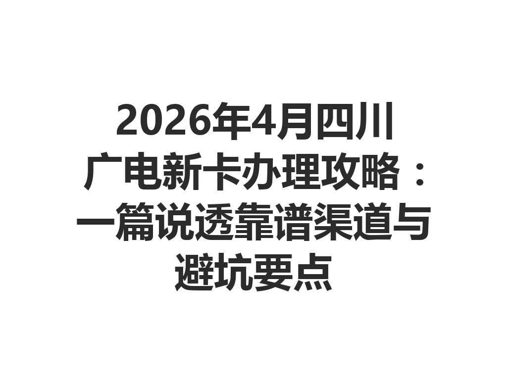 2026年4月四川广电新卡办理攻略：一篇说透靠谱渠道与避坑要点