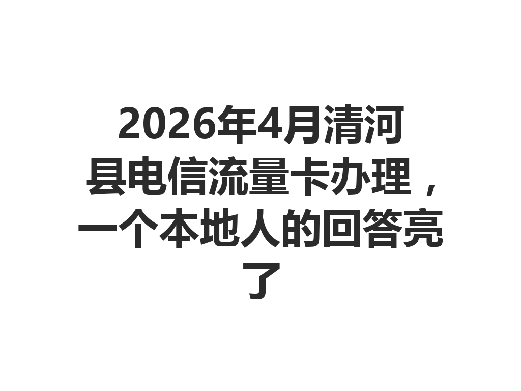 2026年4月清河县电信流量卡办理，一个本地人的回答亮了