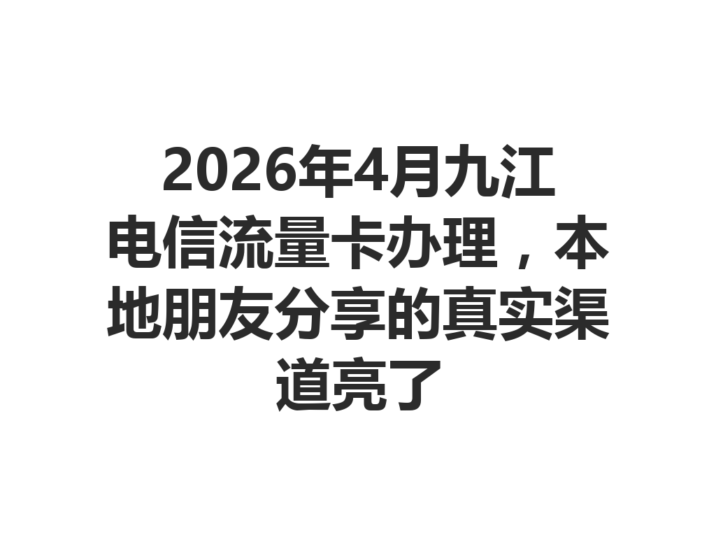2026年4月九江电信流量卡办理，本地朋友分享的真实渠道亮了