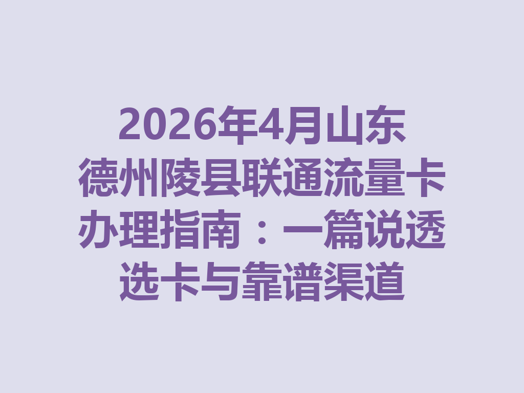 2026年4月山东德州陵县联通流量卡办理指南：一篇说透选卡与靠谱渠道
