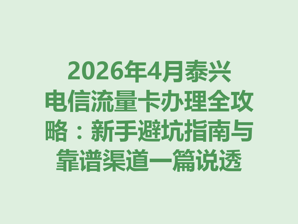 2026年4月泰兴电信流量卡办理全攻略：新手避坑指南与靠谱渠道一篇说透