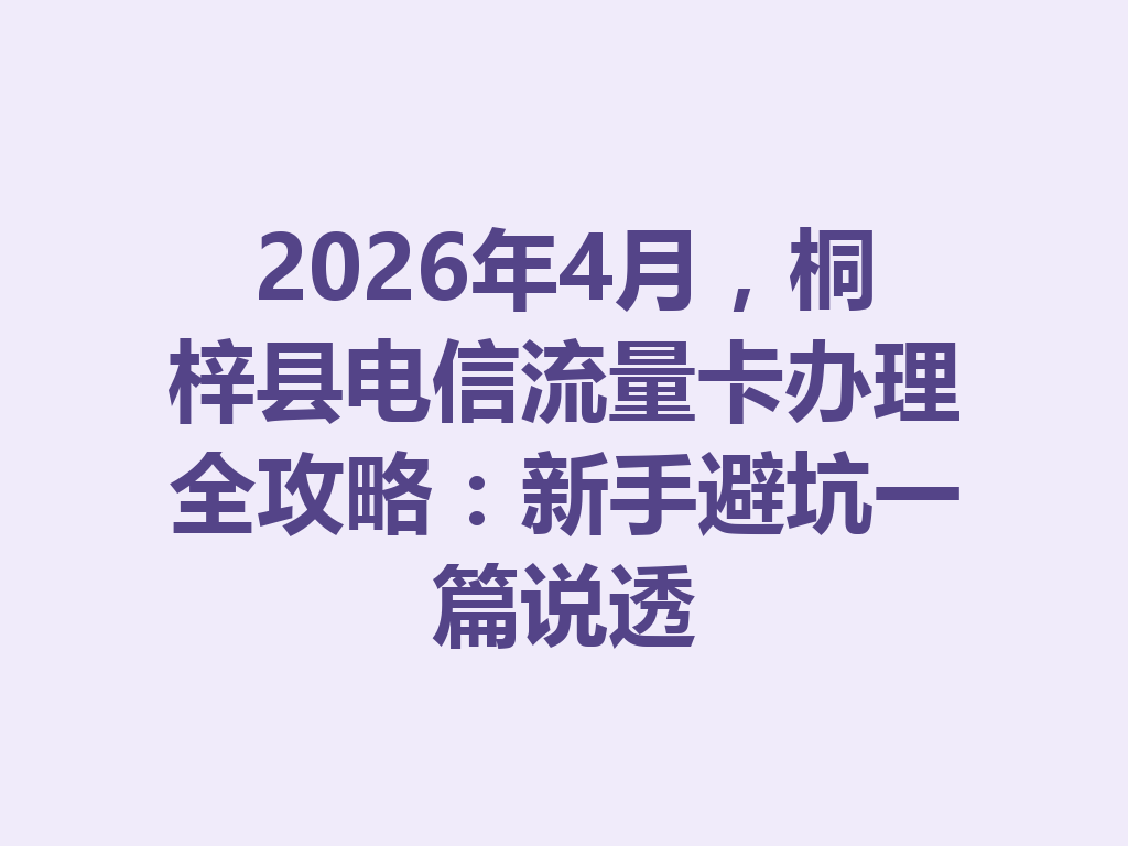 2026年4月,桐梓县电信流量卡办理全攻略:新手避坑一篇说透