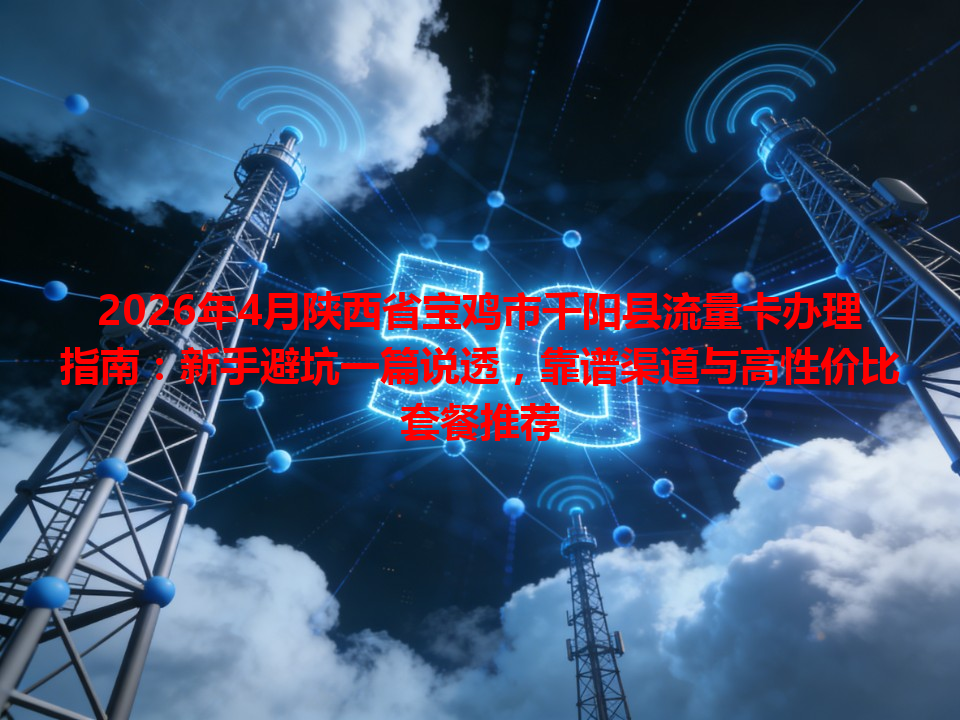 2026年4月陕西省宝鸡市千阳县流量卡办理指南:新手避坑一篇说透,靠谱渠道与高性价比套餐推荐