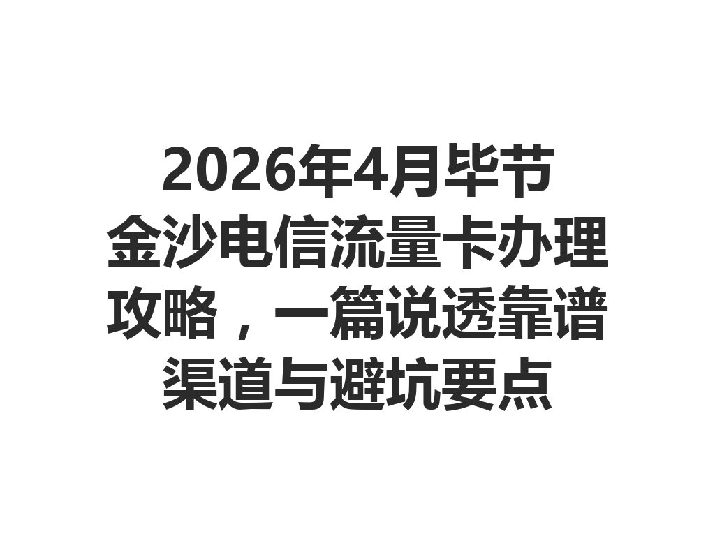 2026年4月毕节金沙电信流量卡办理攻略，一篇说透靠谱渠道与避坑要点