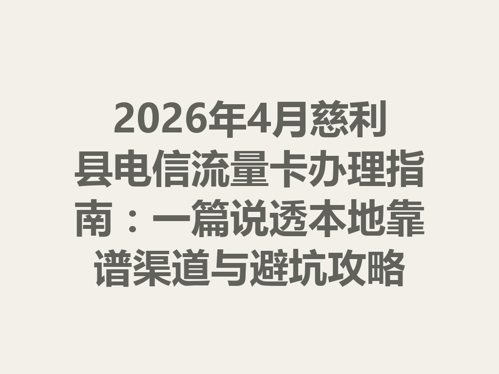 2026年4月慈利县电信流量卡办理指南：一篇说透本地靠谱渠道与避坑攻略