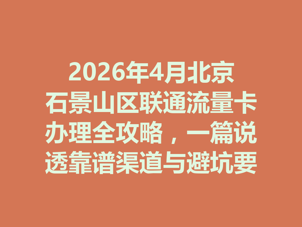 2026年4月北京石景山区联通流量卡办理全攻略，一篇说透靠谱渠道与避坑要点