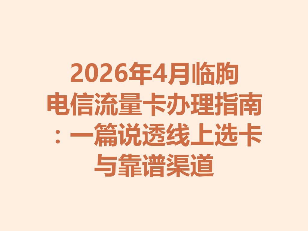 2026年4月临朐电信流量卡办理指南：一篇说透线上选卡与靠谱渠道