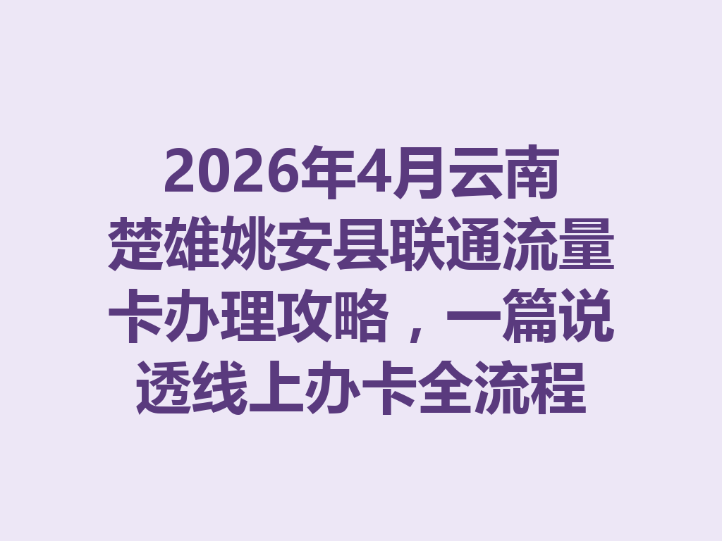 2026年4月云南楚雄姚安县联通流量卡办理攻略，一篇说透线上办卡全流程