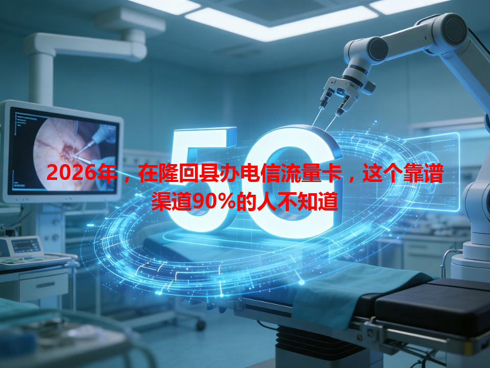 2026年，在隆回县办电信流量卡，这个靠谱渠道90%的人不知道
