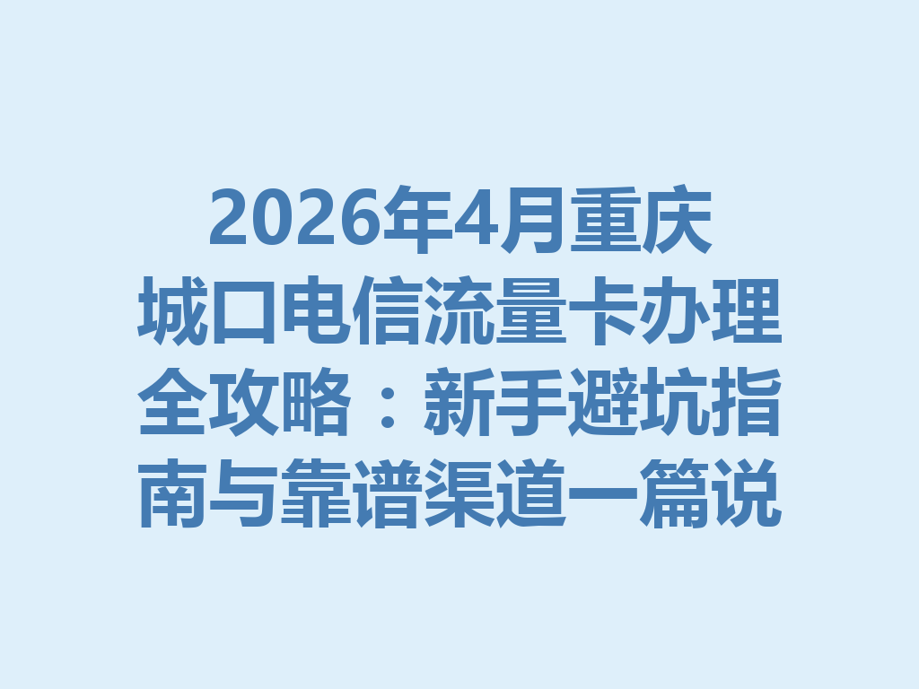 2026年4月重庆城口电信流量卡办理全攻略：新手避坑指南与靠谱渠道一篇说透