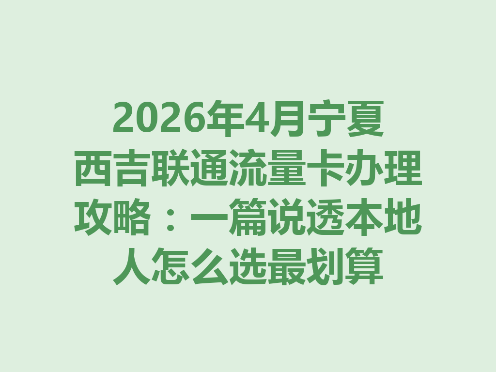 2026年4月宁夏西吉联通流量卡办理攻略：一篇说透本地人怎么选最划算