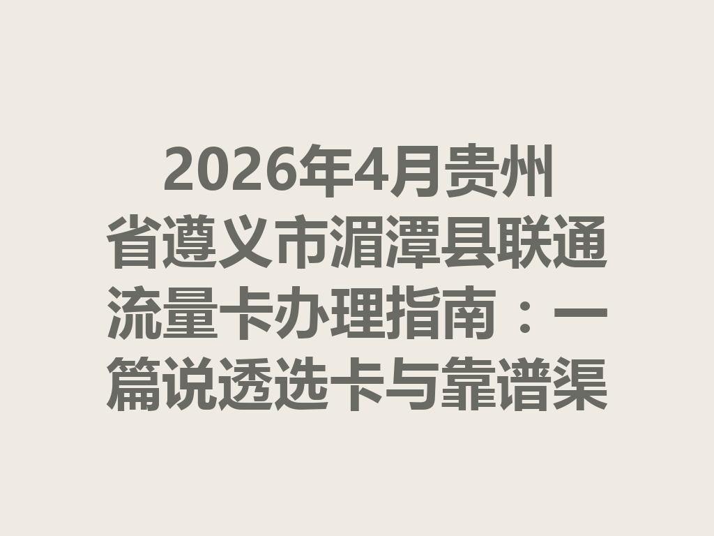 2026年4月贵州省遵义市湄潭县联通流量卡办理指南：一篇说透选卡与靠谱渠道
