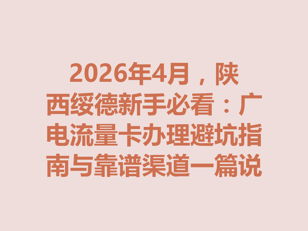 2026年4月，陕西绥德新手必看：广电流量卡办理避坑指南与靠谱渠道一篇说透