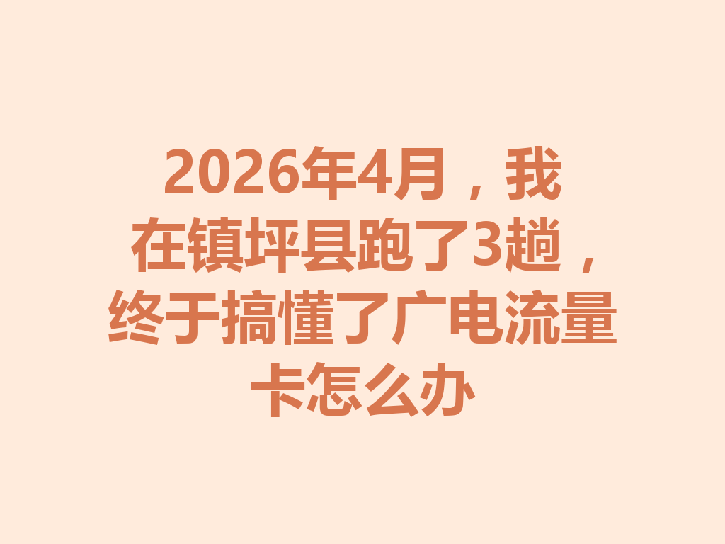 2026年4月，我在镇坪县跑了3趟，终于搞懂了广电流量卡怎么办