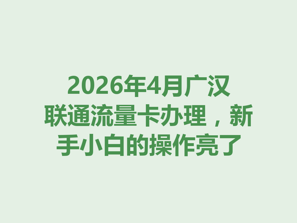 2026年4月广汉联通流量卡办理，新手小白的操作亮了