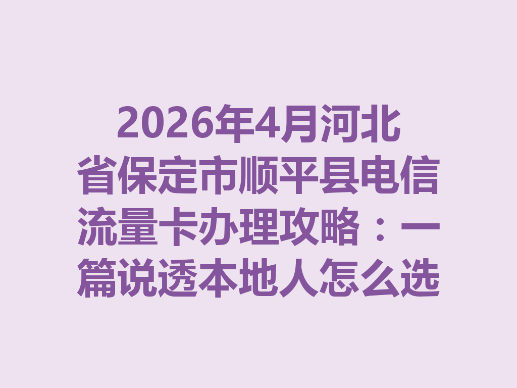 2026年4月河北省保定市顺平县电信流量卡办理攻略：一篇说透本地人怎么选卡最靠谱