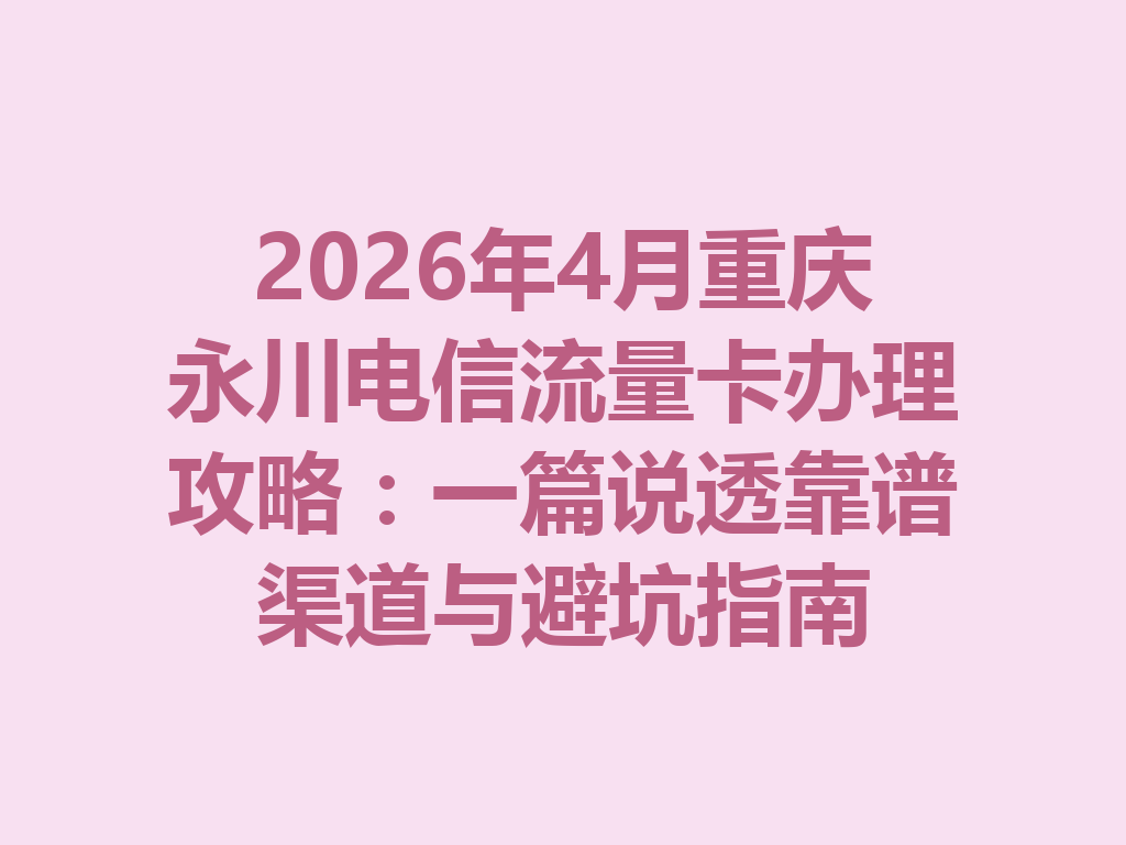 2026年4月重庆永川电信流量卡办理攻略：一篇说透靠谱渠道与避坑指南
