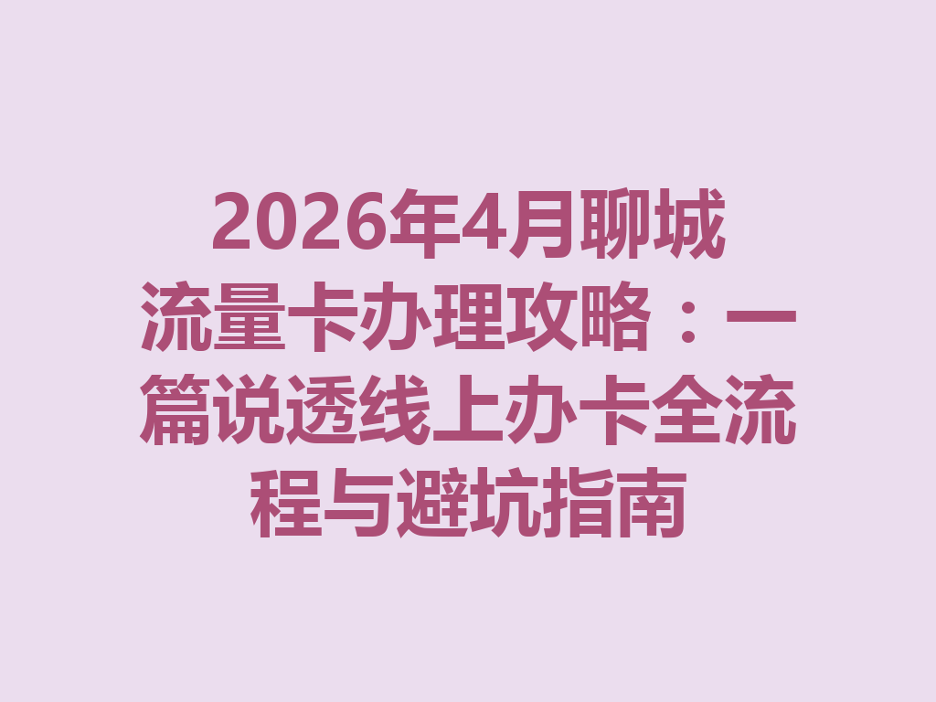 2026年4月聊城流量卡办理攻略：一篇说透线上办卡全流程与避坑指南