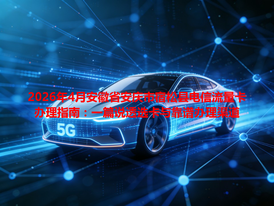 2026年4月安徽省安庆市宿松县电信流量卡办理指南：一篇说透选卡与靠谱办理渠道
