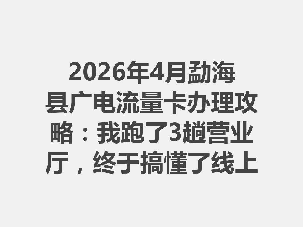 2026年4月勐海县广电流量卡办理攻略：我跑了3趟营业厅，终于搞懂了线上办理全流程