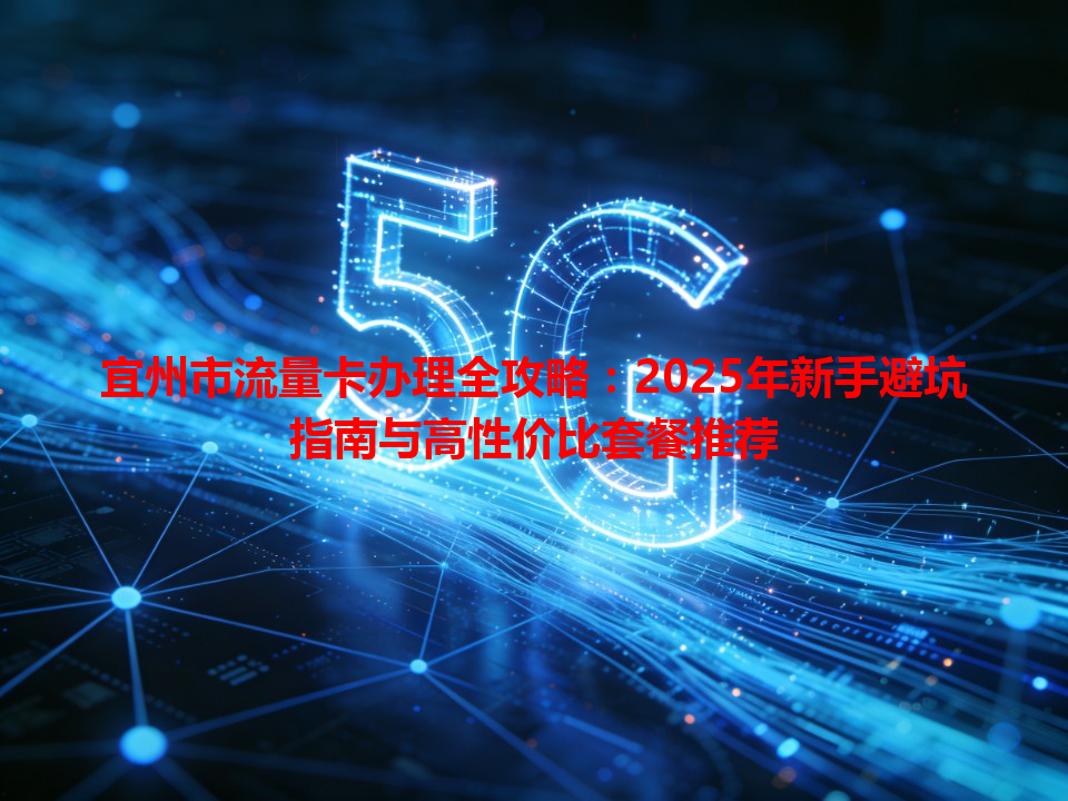 宜州市流量卡办理全攻略：2025年新手避坑指南与高性价比套餐推荐