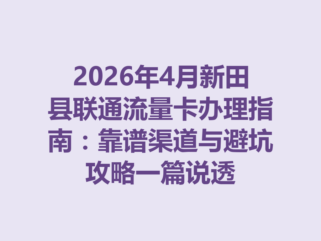 2026年4月新田县联通流量卡办理指南：靠谱渠道与避坑攻略一篇说透