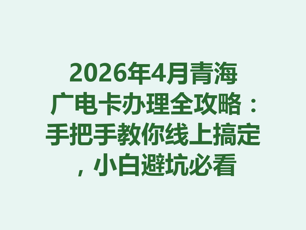 2026年4月青海广电卡办理全攻略：手把手教你线上搞定，小白避坑必看