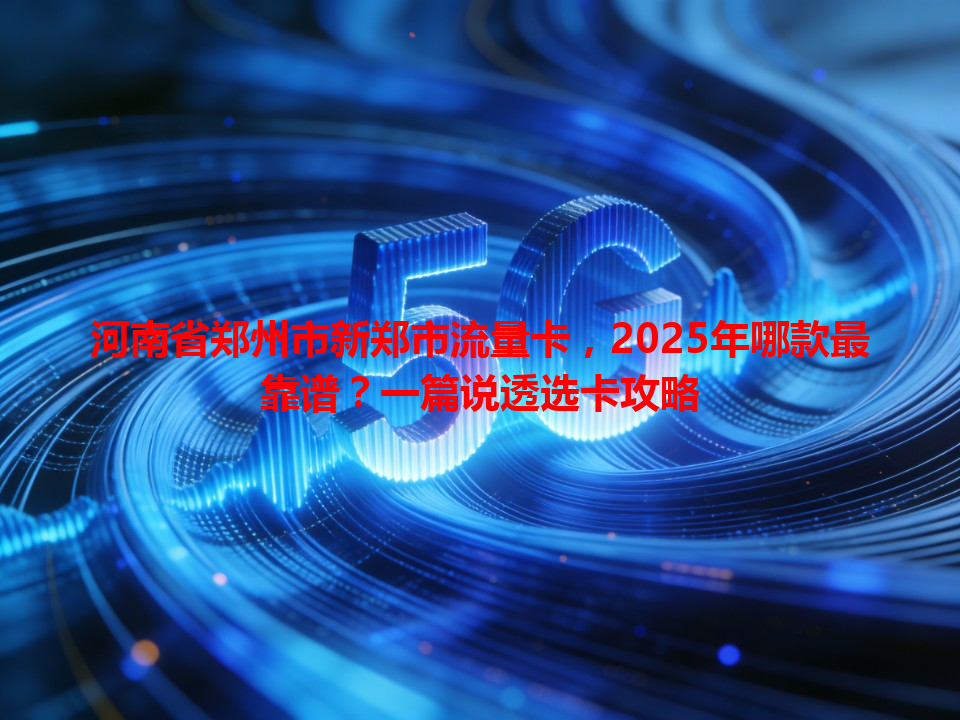河南省郑州市新郑市流量卡，2025年哪款最靠谱？一篇说透选卡攻略