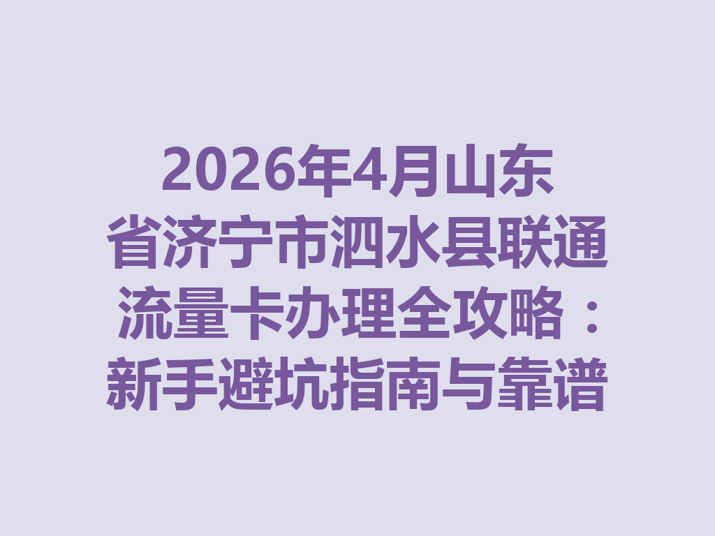 2026年4月山东省济宁市泗水县联通流量卡办理全攻略：新手避坑指南与靠谱渠道