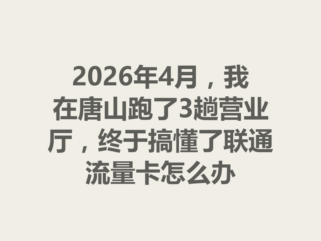 2026年4月，我在唐山跑了3趟营业厅，终于搞懂了联通流量卡怎么办