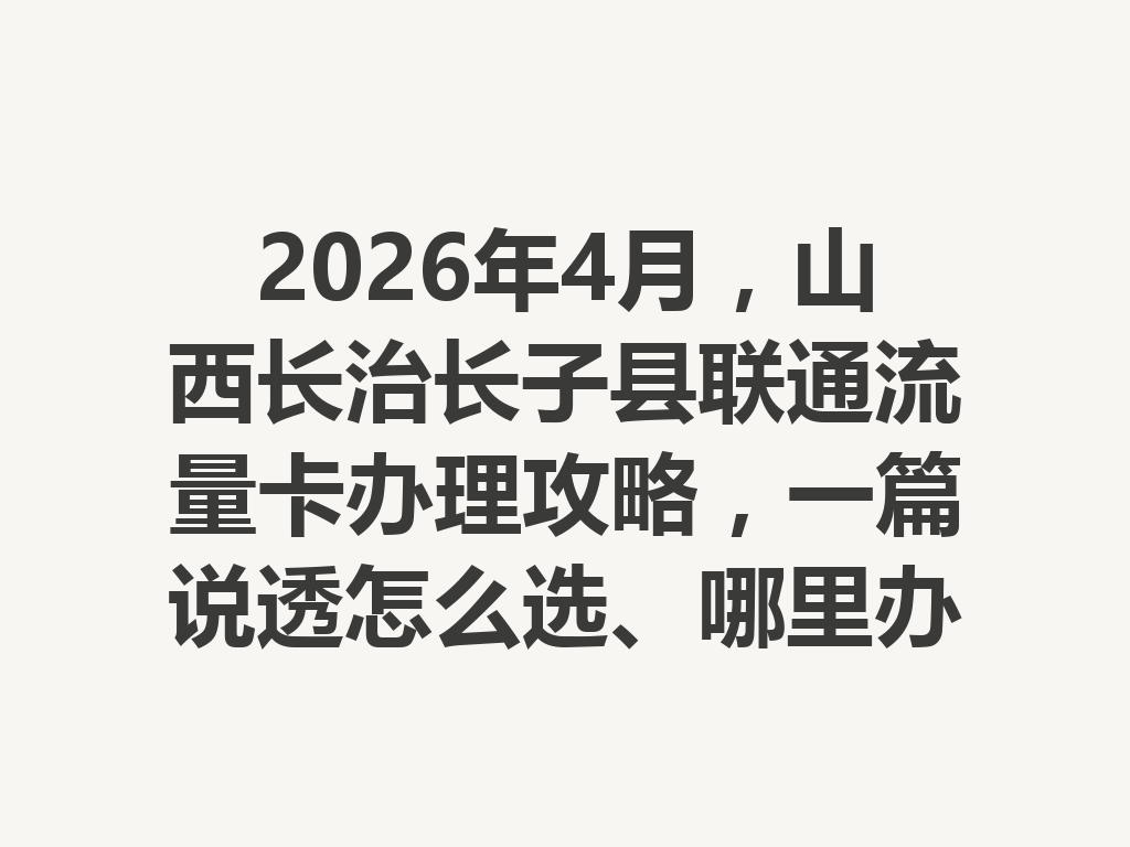 2026年4月，山西长治长子县联通流量卡办理攻略，一篇说透怎么选、哪里办最靠谱