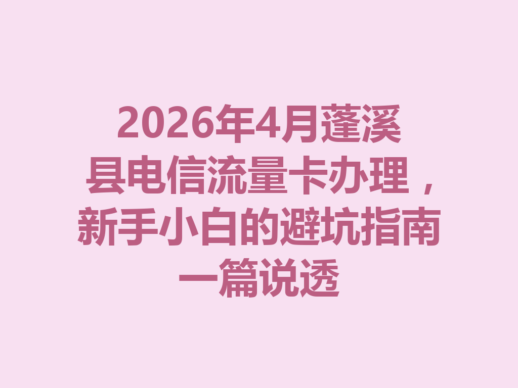 2026年4月蓬溪县电信流量卡办理，新手小白的避坑指南一篇说透
