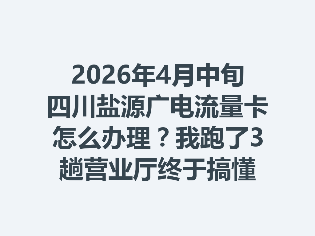 2026年4月中旬四川盐源广电流量卡怎么办理？我跑了3趟营业厅终于搞懂