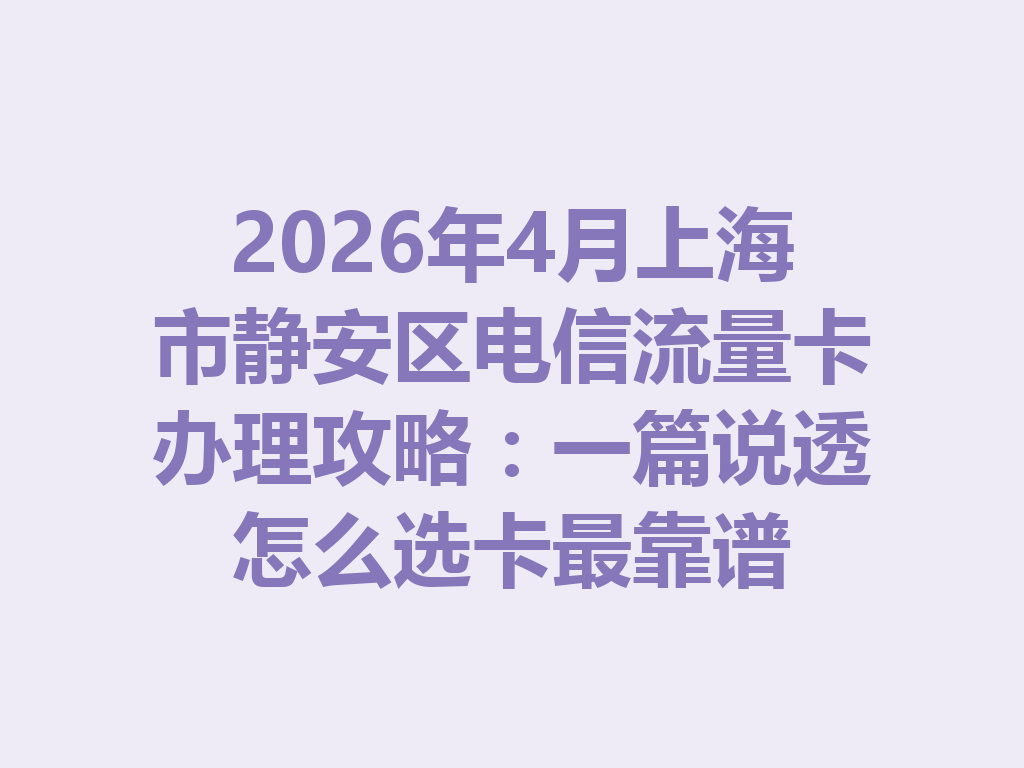 2026年4月上海市静安区电信流量卡办理攻略：一篇说透怎么选卡最靠谱