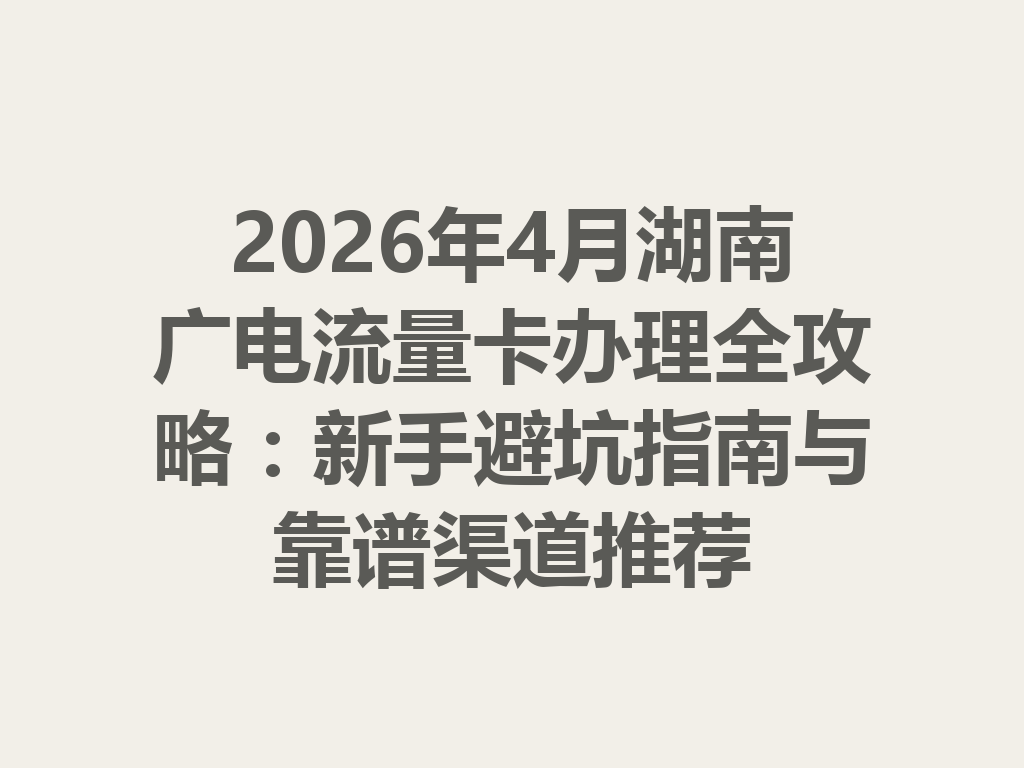 2026年4月湖南广电流量卡办理全攻略：新手避坑指南与靠谱渠道推荐