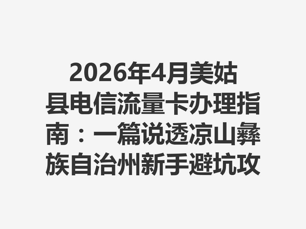 2026年4月美姑县电信流量卡办理指南：一篇说透凉山彝族自治州新手避坑攻略