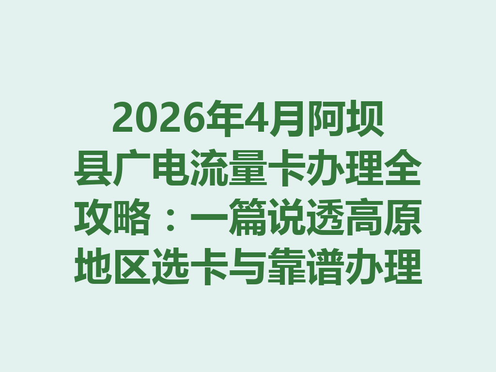 2026年4月阿坝县广电流量卡办理全攻略：一篇说透高原地区选卡与靠谱办理渠道