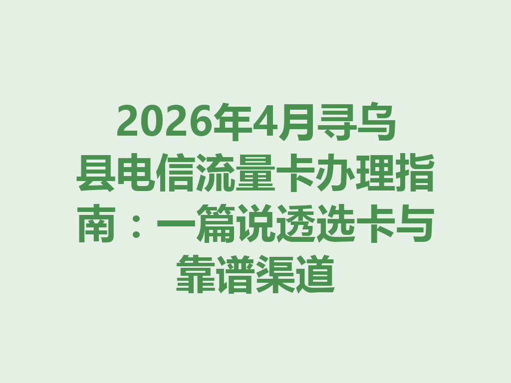 2026年4月寻乌县电信流量卡办理指南：一篇说透选卡与靠谱渠道
