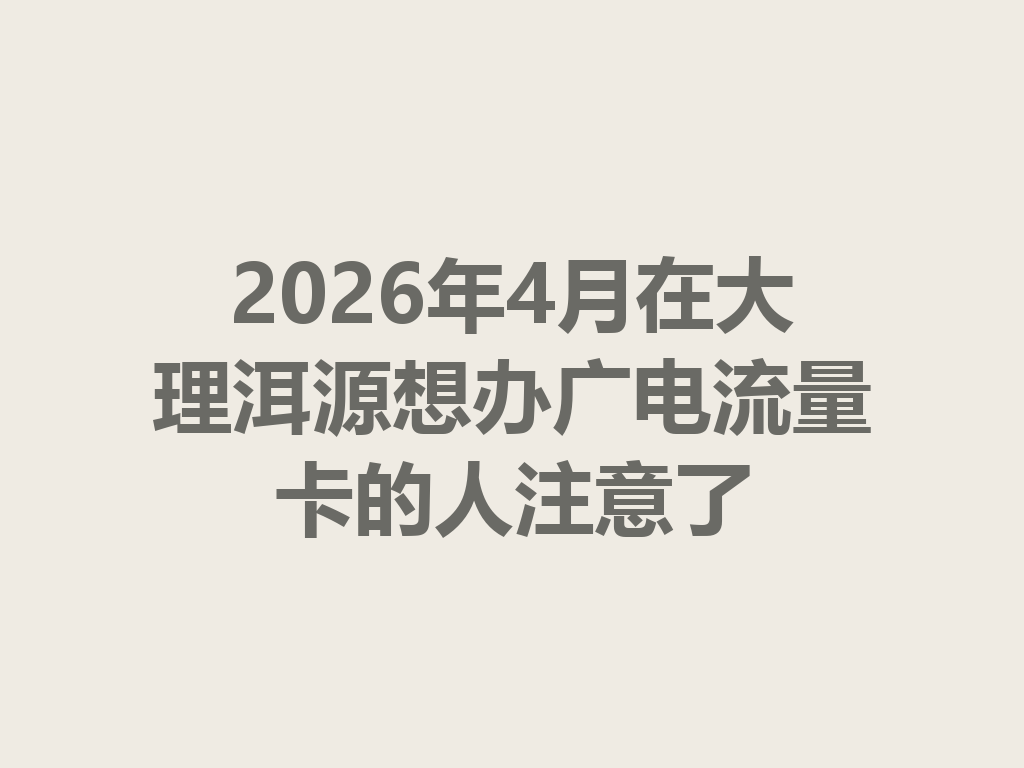 2026年4月在大理洱源想办广电流量卡的人注意了
