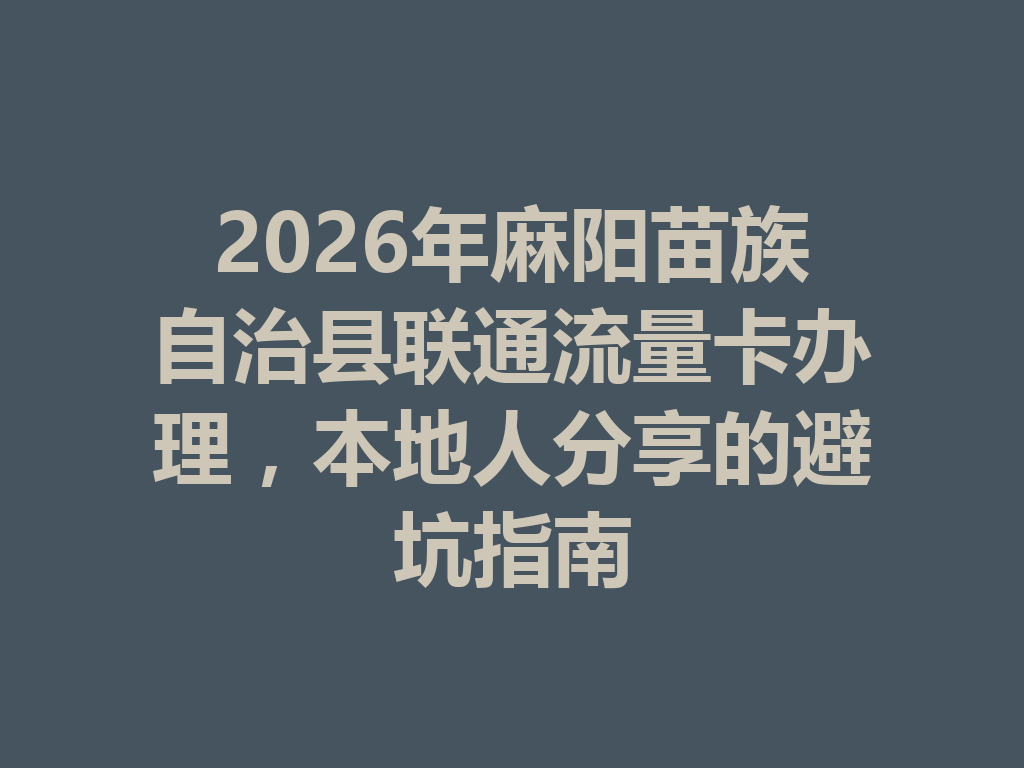 2026年麻阳苗族自治县联通流量卡办理，本地人分享的避坑指南