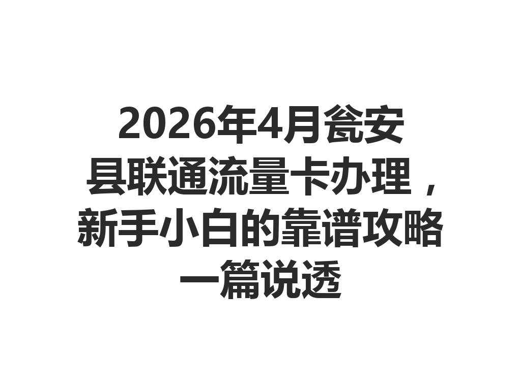 2026年4月瓮安县联通流量卡办理，新手小白的靠谱攻略一篇说透