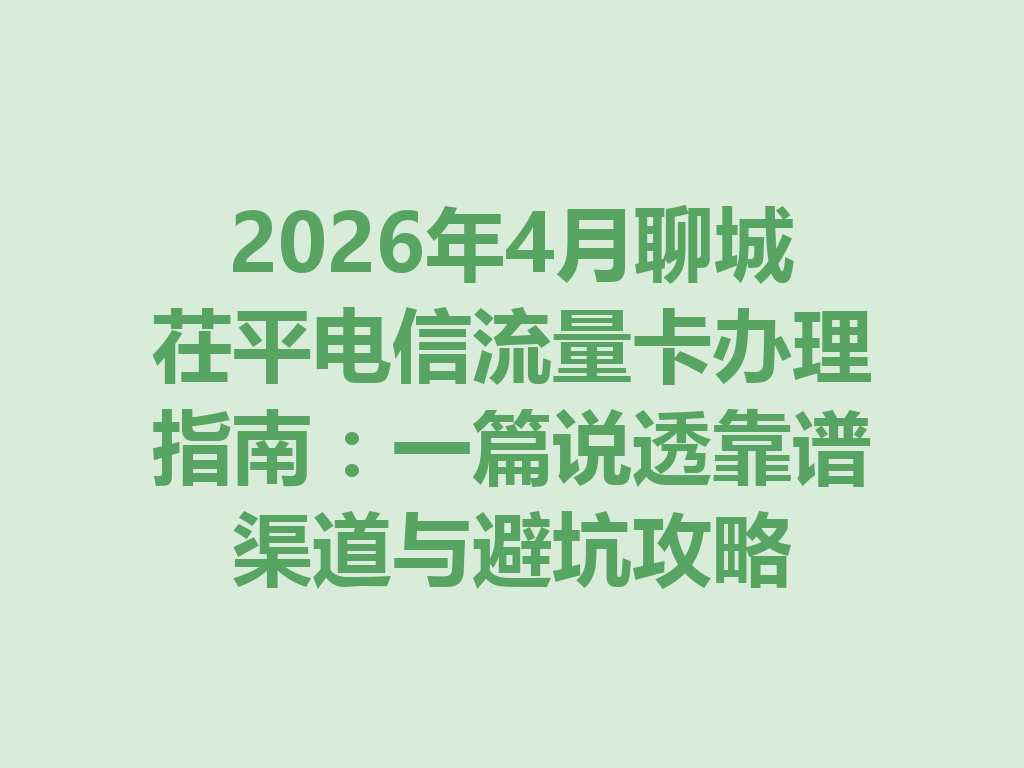 2026年4月聊城茌平电信流量卡办理指南：一篇说透靠谱渠道与避坑攻略