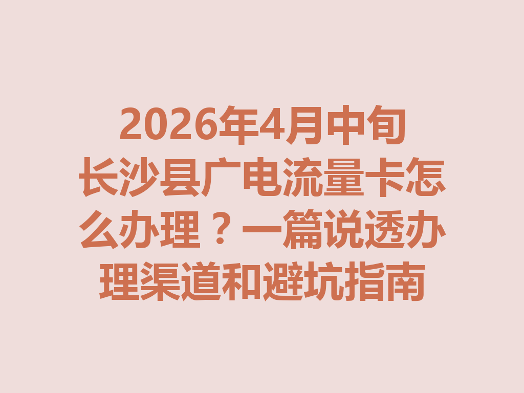 2026年4月中旬长沙县广电流量卡怎么办理？一篇说透办理渠道和避坑指南