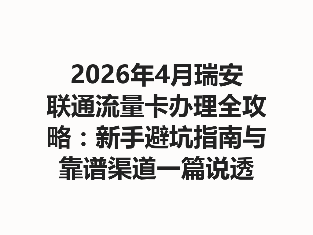 2026年4月瑞安联通流量卡办理全攻略：新手避坑指南与靠谱渠道一篇说透
