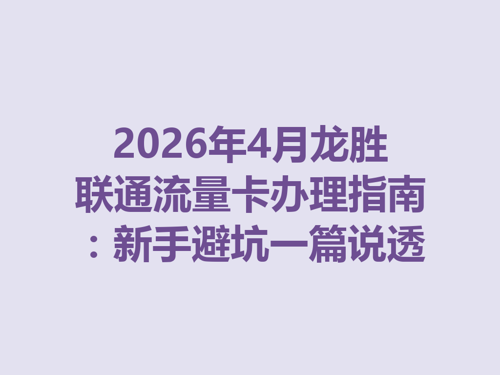2026年4月龙胜联通流量卡办理指南：新手避坑一篇说透