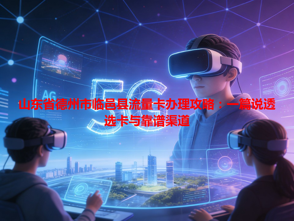 山东省德州市临邑县流量卡办理攻略：一篇说透选卡与靠谱渠道