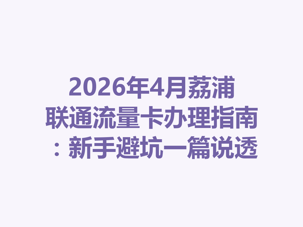 2026年4月荔浦联通流量卡办理指南：新手避坑一篇说透