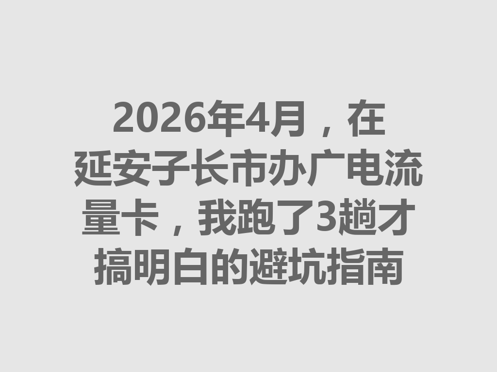 2026年4月，在延安子长市办广电流量卡，我跑了3趟才搞明白的避坑指南