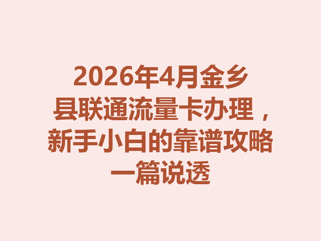 2026年4月金乡县联通流量卡办理，新手小白的靠谱攻略一篇说透